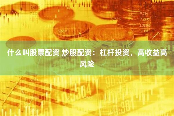 什么叫股票配资 炒股配资：杠杆投资，高收益高风险
