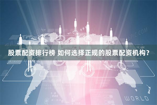 股票配资排行榜 如何选择正规的股票配资机构？