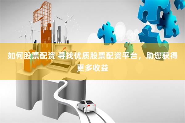 如何股票配资 寻找优质股票配资平台，助您获得更多收益