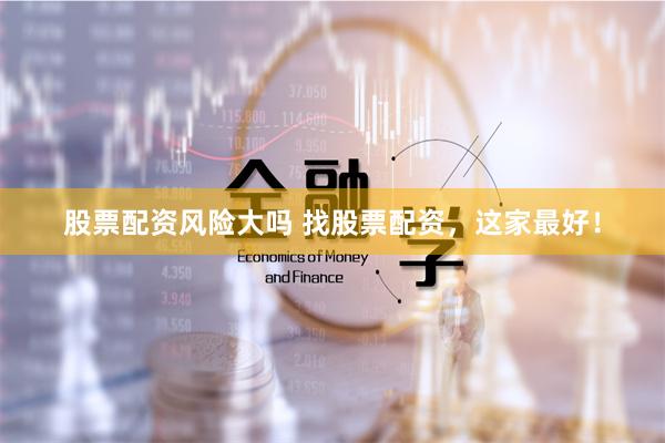 股票配资风险大吗 找股票配资，这家最好！