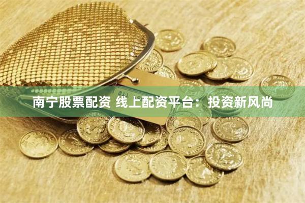 南宁股票配资 线上配资平台：投资新风尚