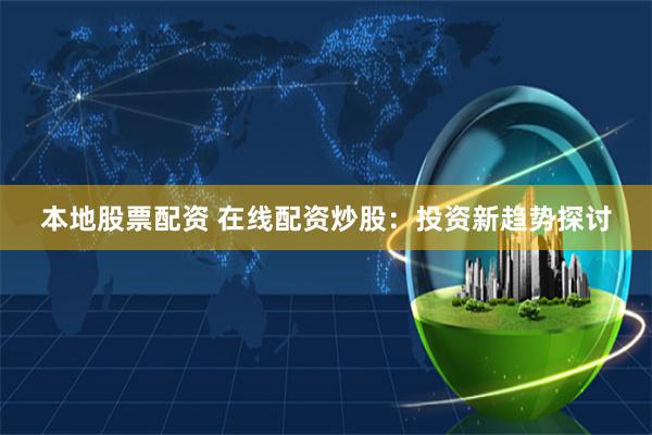 本地股票配资 在线配资炒股：投资新趋势探讨