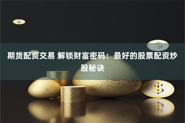 期货配资交易 解锁财富密码：最好的股票配资炒股秘诀