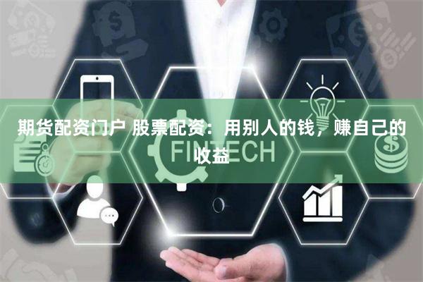期货配资门户 股票配资：用别人的钱，赚自己的收益