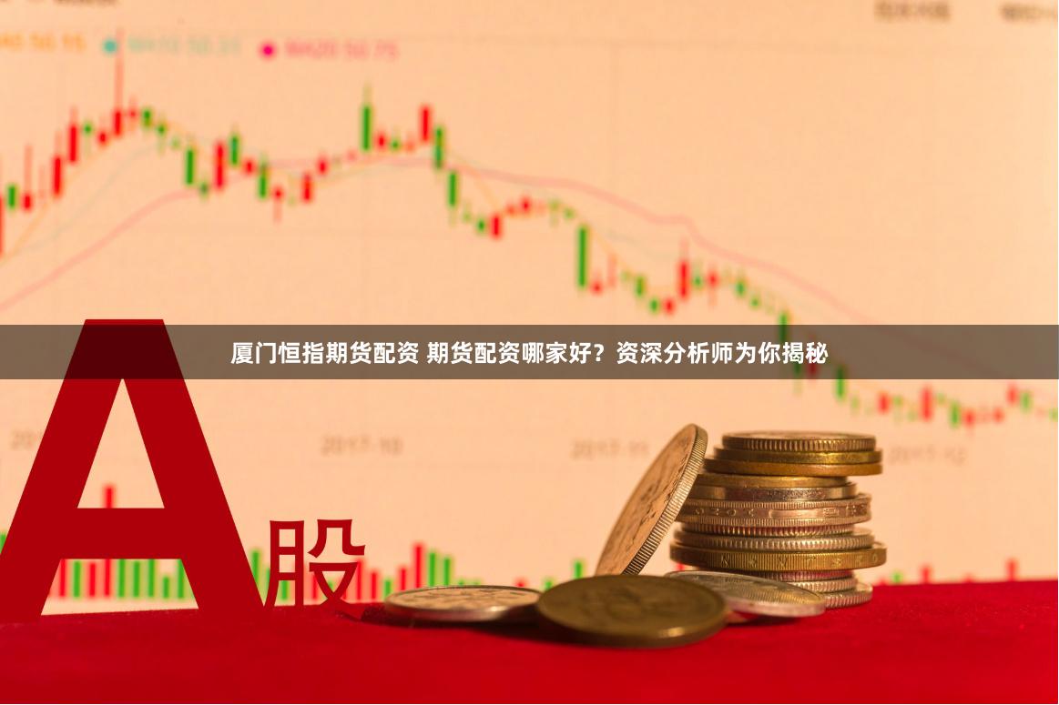 厦门恒指期货配资 期货配资哪家好？资深分析师为你揭秘