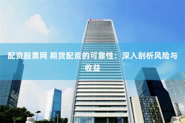 配资股票网 期货配资的可靠性：深入剖析风险与收益
