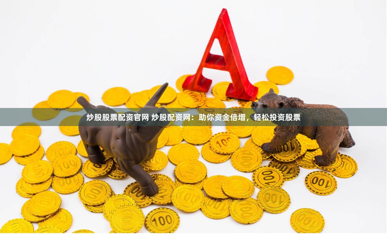 炒股股票配资官网 炒股配资网：助你资金倍增，轻松投资股票