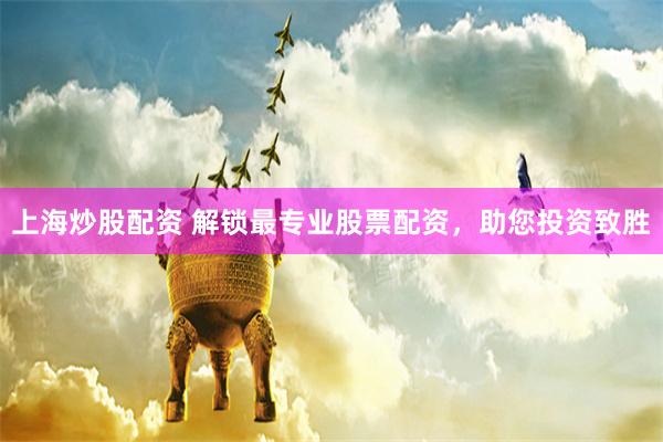 上海炒股配资 解锁最专业股票配资，助您投资致胜