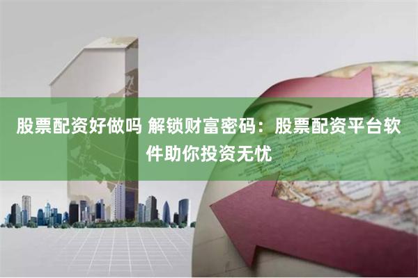 股票配资好做吗 解锁财富密码：股票配资平台软件助你投资无忧