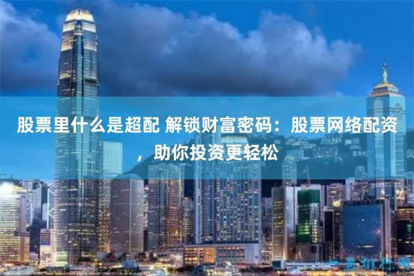 股票里什么是超配 解锁财富密码：股票网络配资，助你投资更轻松