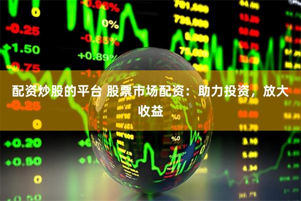 配资炒股的平台 股票市场配资：助力投资，放大收益