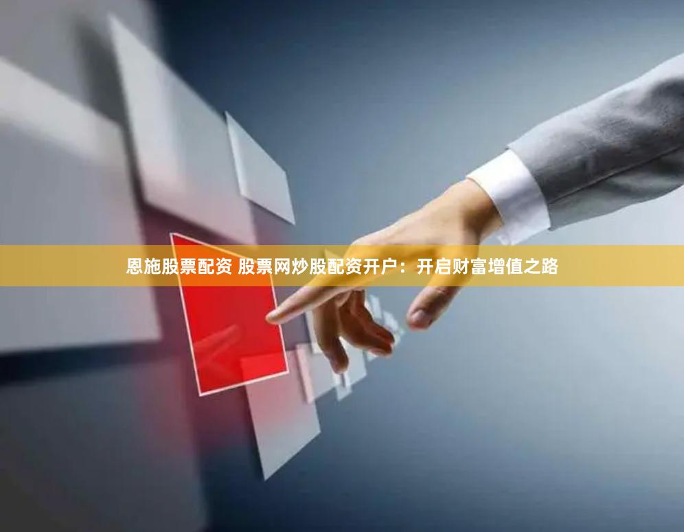 恩施股票配资 股票网炒股配资开户：开启财富增值之路