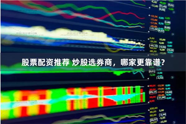 股票配资推荐 炒股选券商，哪家更靠谱？