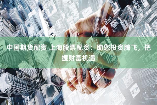 中国期货配资 上海股票配资：助您投资腾飞，把握财富机遇