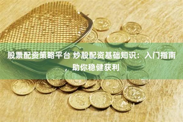 股票配资策略平台 炒股配资基础知识：入门指南，助你稳健获利