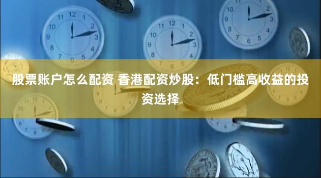 股票账户怎么配资 香港配资炒股：低门槛高收益的投资选择