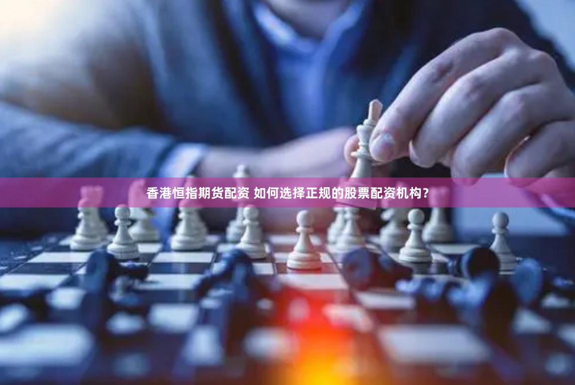 香港恒指期货配资 如何选择正规的股票配资机构？