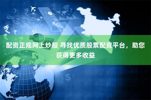 配资正规网上炒股 寻找优质股票配资平台，助您获得更多收益