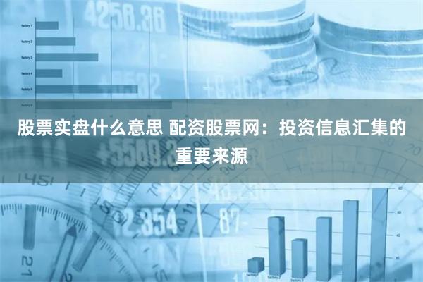 股票实盘什么意思 配资股票网：投资信息汇集的重要来源