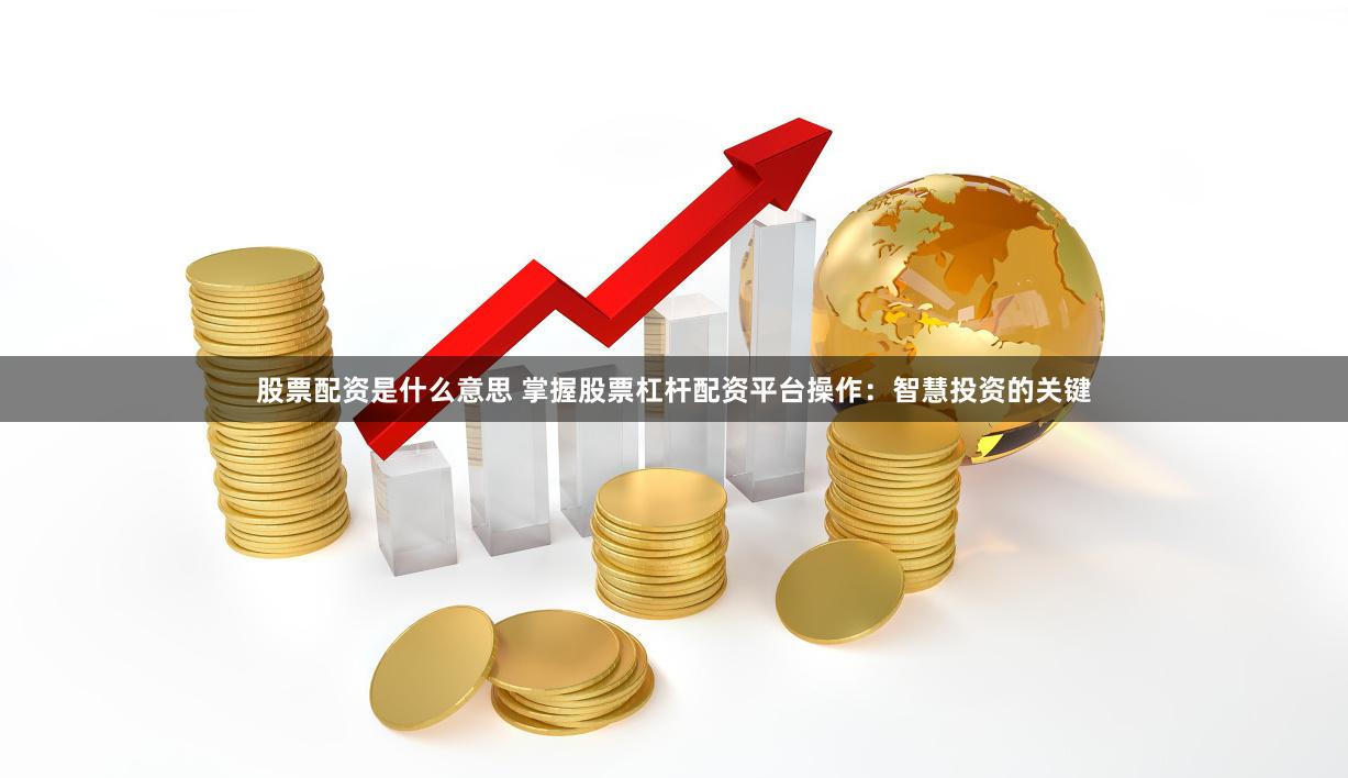 股票配资是什么意思 掌握股票杠杆配资平台操作：智慧投资的关键