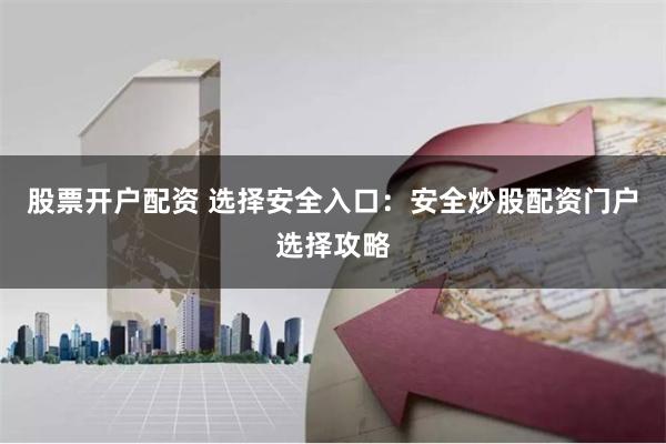 股票开户配资 选择安全入口：安全炒股配资门户选择攻略
