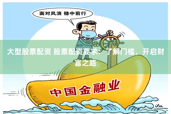 大型股票配资 股票配资要求：了解门槛，开启财富之路
