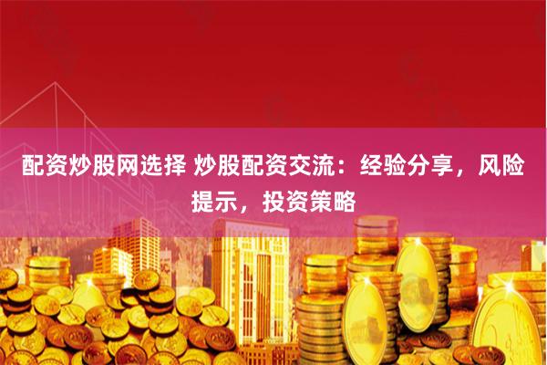 配资炒股网选择 炒股配资交流：经验分享，风险提示，投资策略