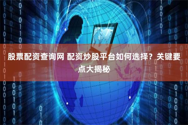 股票配资查询网 配资炒股平台如何选择？关键要点大揭秘