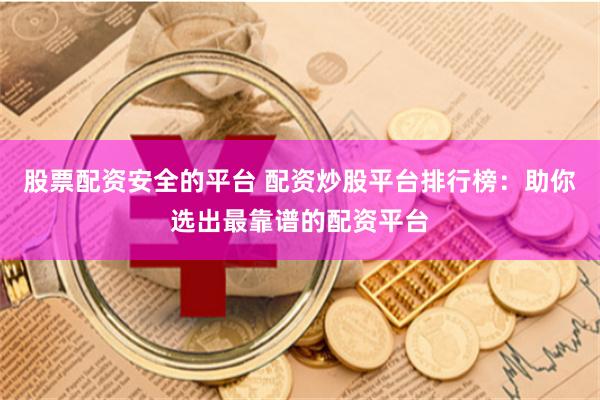 股票配资安全的平台 配资炒股平台排行榜：助你选出最靠谱的配资平台