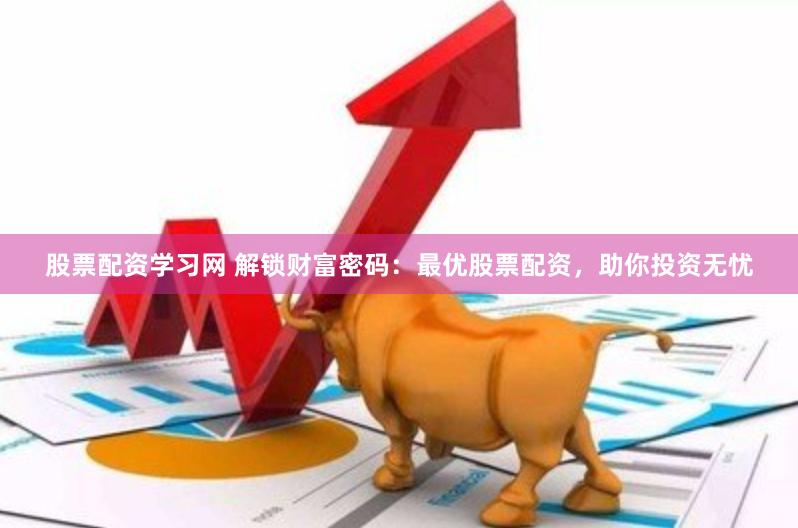 股票配资学习网 解锁财富密码：最优股票配资，助你投资无忧