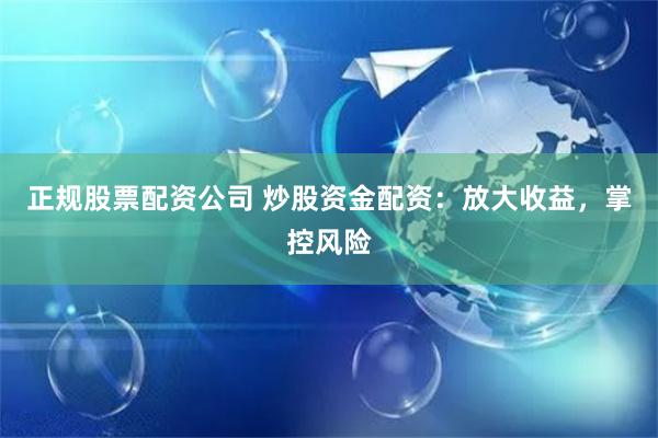正规股票配资公司 炒股资金配资：放大收益，掌控风险