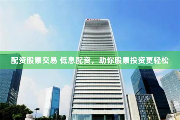 配资股票交易 低息配资，助你股票投资更轻松