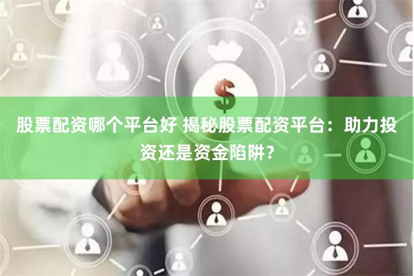 股票配资哪个平台好 揭秘股票配资平台：助力投资还是资金陷阱？