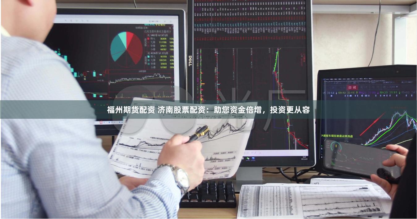 福州期货配资 济南股票配资：助您资金倍增，投资更从容