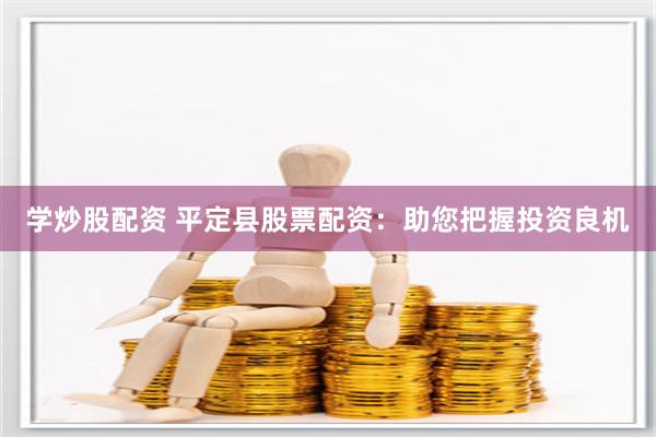 学炒股配资 平定县股票配资：助您把握投资良机