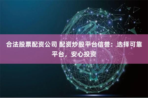合法股票配资公司 配资炒股平台信誉：选择可靠平台，安心投资