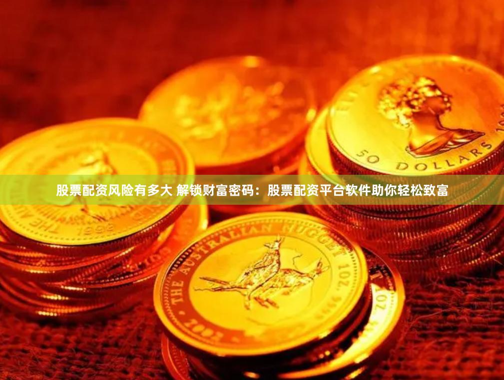 股票配资风险有多大 解锁财富密码：股票配资平台软件助你轻松致富