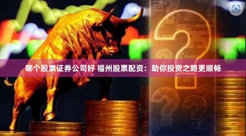 哪个股票证券公司好 福州股票配资：助你投资之路更顺畅