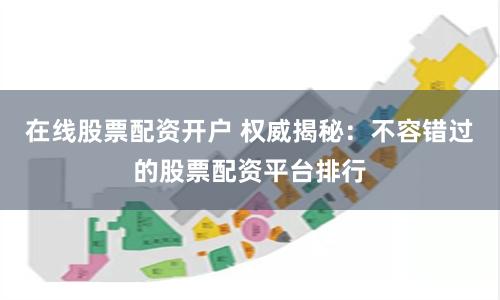 在线股票配资开户 权威揭秘：不容错过的股票配资平台排行