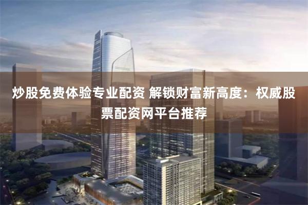 炒股免费体验专业配资 解锁财富新高度：权威股票配资网平台推荐