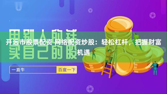 开远市股票配资 网络配资炒股：轻松杠杆，把握财富机遇