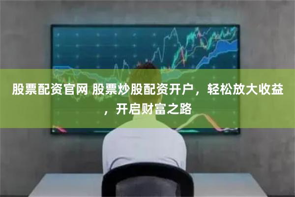股票配资官网 股票炒股配资开户，轻松放大收益，开启财富之路