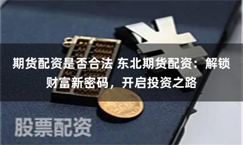 期货配资是否合法 东北期货配资：解锁财富新密码，开启投资之路