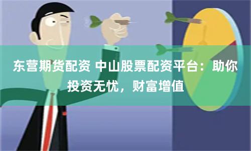 东营期货配资 中山股票配资平台：助你投资无忧，财富增值