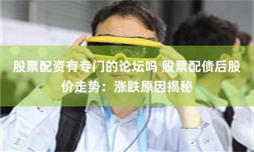 股票配资有专门的论坛吗 股票配债后股价走势:涨跌原因揭秘