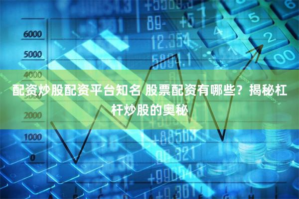 配资炒股配资平台知名 股票配资有哪些？揭秘杠杆炒股的奥秘