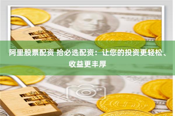 阿里股票配资 拾必选配资：让您的投资更轻松、收益更丰厚