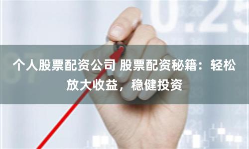 个人股票配资公司 股票配资秘籍：轻松放大收益，稳健投资