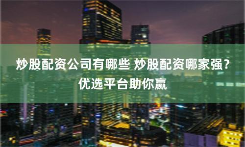 炒股配资公司有哪些 炒股配资哪家强？优选平台助你赢