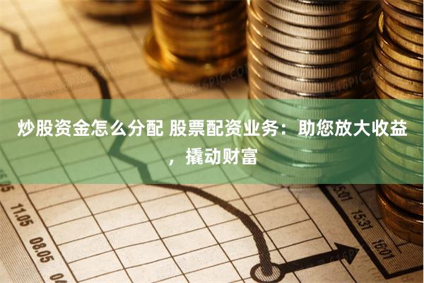 炒股资金怎么分配 股票配资业务：助您放大收益，撬动财富